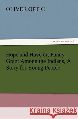 Hope and Have or, Fanny Grant Among the Indians, A Story for Young People Professor Oliver Optic 9783847217756