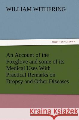 An Account of the Foxglove and some of its Medical Uses With Practical Remarks on Dropsy and Other Diseases William Withering 9783847217800