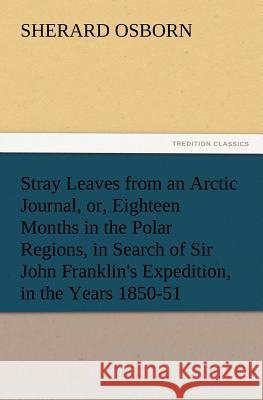 Stray Leaves from an Arctic Journal, or, Eighteen Months in the Polar Regions, in Search of Sir John Franklin's Expedition, in the Years 1850-51 Sherard Osborn 9783847218036