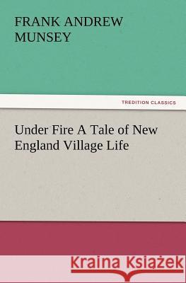 Under Fire a Tale of New England Village Life Frank Andrew Munsey 9783847218098