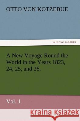 A New Voyage Round the World in the Years 1823, 24, 25, and 26. Vol. 1 Otto Von Kotzebue 9783847218401 Tredition Classics