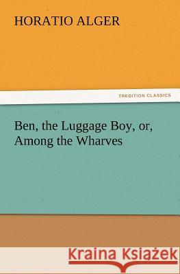 Ben, the Luggage Boy, or, Among the Wharves Horatio Alger 9783847219613