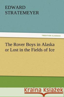 The Rover Boys in Alaska or Lost in the Fields of Ice Edward Stratemeyer 9783847219880
