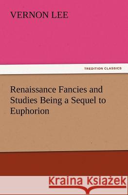 Renaissance Fancies and Studies Being a Sequel to Euphorion Vernon Lee 9783847219972