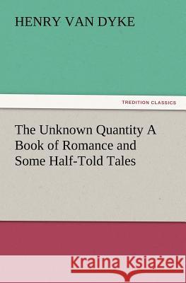 The Unknown Quantity a Book of Romance and Some Half-Told Tales Henry Van Dyke 9783847220138