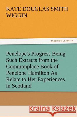 Penelope's Progress Being Such Extracts from the Commonplace Book of Penelope Hamilton As Relate to Her Experiences in Scotland Kate Douglas Smith Wiggin 9783847220442