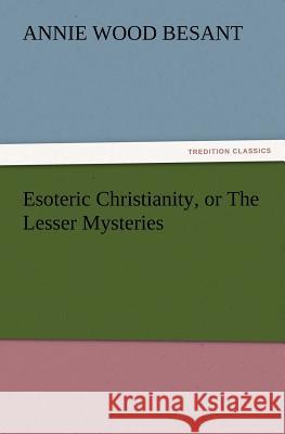 Esoteric Christianity, or The Lesser Mysteries Annie Wood Besant 9783847220718