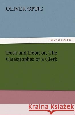 Desk and Debit or, The Catastrophes of a Clerk Professor Oliver Optic 9783847220756