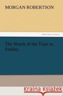 The Wreck of the Titan Or, Futility Morgan Robertson 9783847220831 Tredition Classics