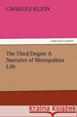 The Third Degree a Narrative of Metropolitan Life Charles Klein 9783847220855