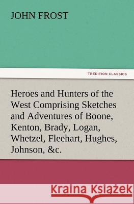 Heroes and Hunters of the West Comprising Sketches and Adventures of Boone, Kenton, Brady, Logan, Whetzel, Fleehart, Hughes, Johnson, &c. John Frost 9783847220978