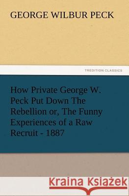 How Private George W. Peck Put Down The Rebellion or, The Funny Experiences of a Raw Recruit - 1887 George W (George Wilbur) Peck 9783847221548