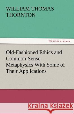 Old-Fashioned Ethics and Common-Sense Metaphysics With Some of Their Applications William Thomas Thornton 9783847221821 Tredition Classics