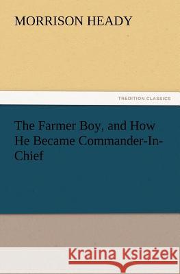 The Farmer Boy, and How He Became Commander-In-Chief Morrison Heady 9783847221944