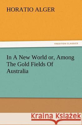 In A New World or, Among The Gold Fields Of Australia Horatio Alger 9783847222019