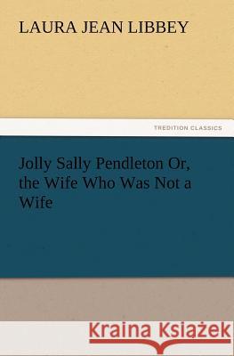 Jolly Sally Pendleton Or, the Wife Who Was Not a Wife Laura Jean Libbey 9783847222095