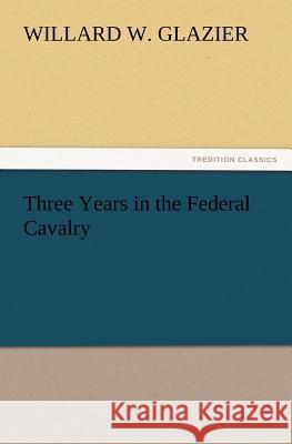 Three Years in the Federal Cavalry Willard W Glazier 9783847222156