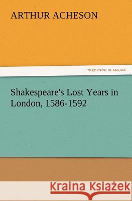 Shakespeare's Lost Years in London, 1586-1592 Arthur Acheson 9783847222163