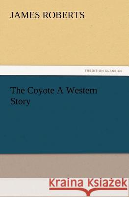 The Coyote A Western Story James Roberts, PH.D. 9783847222446