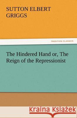 The Hindered Hand Or, the Reign of the Repressionist Sutton E Griggs 9783847222484