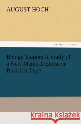 Benign Stupors A Study of a New Manic-Depressive Reaction Type August Hoch 9783847222491