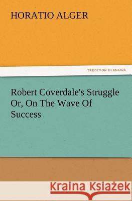 Robert Coverdale's Struggle Or, On The Wave Of Success Horatio Alger 9783847222514