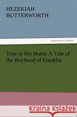 True to His Home a Tale of the Boyhood of Franklin Hezekiah Butterworth 9783847222620