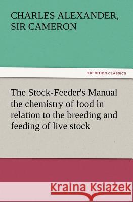 The Stock-Feeder's Manual the Chemistry of Food in Relation to the Breeding and Feeding of Live Stock Sir Charles Alexander Cameron 9783847222828