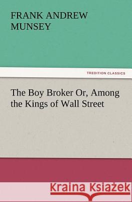 The Boy Broker Or, Among the Kings of Wall Street Frank Andrew Munsey 9783847223047