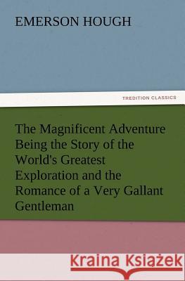 The Magnificent Adventure Being the Story of the World's Greatest Exploration and the Romance of a Very Gallant Gentleman Emerson Hough 9783847223146