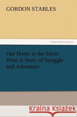 Our Home in the Silver West A Story of Struggle and Adventure Gordon Stables 9783847223535