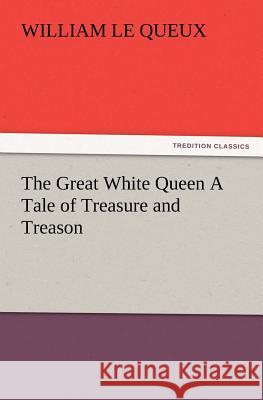 The Great White Queen A Tale of Treasure and Treason William Le Queux 9783847223597