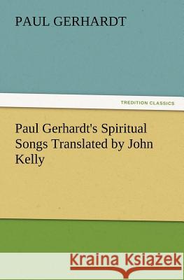 Paul Gerhardt's Spiritual Songs Translated by John Kelly Paul Gerhardt 9783847223696