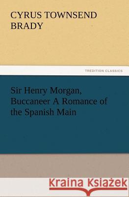 Sir Henry Morgan, Buccaneer A Romance of the Spanish Main Cyrus Townsend Brady 9783847223832