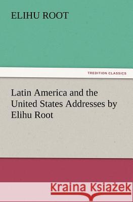Latin America and the United States Addresses by Elihu Root Elihu Root 9783847224075