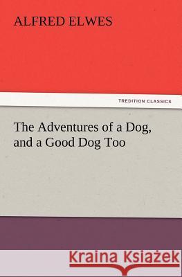 The Adventures of a Dog, and a Good Dog Too Alfred Elwes 9783847226635