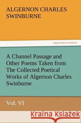 A Channel Passage and Other Poems Taken from the Collected Poetical Works of Algernon Charles Swinburne-Vol VI Algernon Charles Swinburne 9783847226673