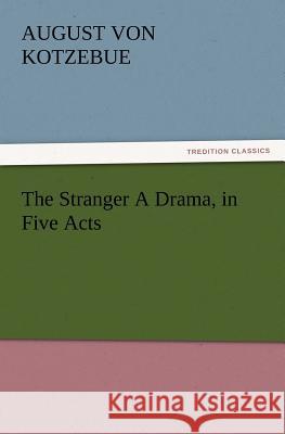 The Stranger a Drama, in Five Acts August Von Kotzebue 9783847227229