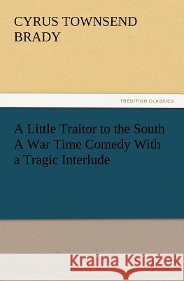 A Little Traitor to the South a War Time Comedy with a Tragic Interlude Cyrus Townsend Brady 9783847227502