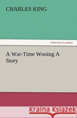 A War-Time Wooing a Story Charles King (Georgetown University) 9783847227809