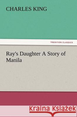 Ray's Daughter a Story of Manila Charles King (Georgetown University) 9783847227878