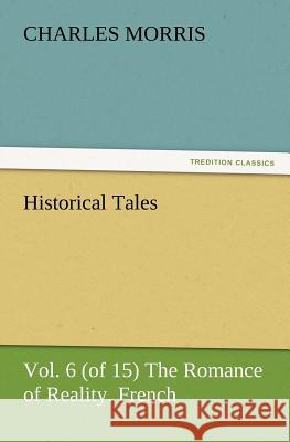 Historical Tales, Vol. 6 (of 15) the Romance of Reality. French. Charles Morris 9783847227946