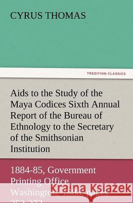 AIDS to the Study of the Maya Codices Sixth Annual Report of the Bureau of Ethnology to the Secretary of the Smithsonian Institution, 1884-85, Governm Cyrus Thomas 9783847228141