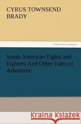 South American Fights and Fighters And Other Tales of Adventure Cyrus Townsend Brady 9783847228165 Tredition Classics