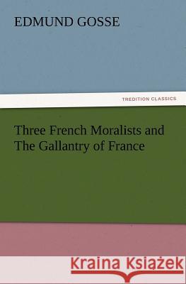 Three French Moralists and the Gallantry of France Edmund Gosse 9783847228455