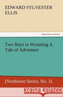 Two Boys in Wyoming a Tale of Adventure (Northwest Series, No. 3) Edward Sylvester Ellis 9783847228707