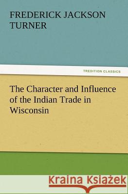 The Character and Influence of the Indian Trade in Wisconsin Frederick Jackson Turner 9783847229070