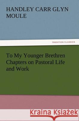 To My Younger Brethren Chapters on Pastoral Life and Work H C G Moule 9783847230328