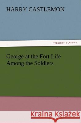 George at the Fort Life Among the Soldiers Harry Castlemon 9783847230441