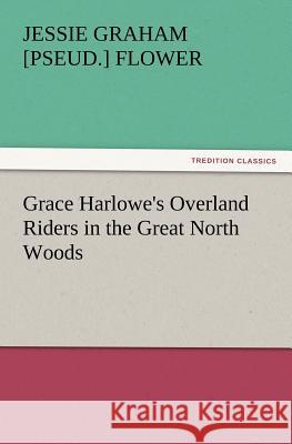 Grace Harlowe's Overland Riders in the Great North Woods Jessie Graham Flower 9783847231523